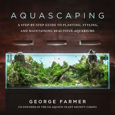 Aquascaping: A Step-By-Step Guide to Planting, Styling, and Maintaining Beautiful Aquariums (Ghid pas cu pas de plantare, stilizare și întreținere a acvariilor frumoase) - Aquascaping: A Step-By-Step Guide to Planting, Styling, and Maintaining Beautiful Aquariums