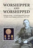 Worshipper and Worshipped - Across the Divide: an Irish Padre of the Great War. Părintele Willie Doyle capelan al forțelor 1915-1917 - Worshipper and Worshipped - Across the Divide: an Irish Padre of the Great War. Fr. Willie Doyle Chaplain to the Forces 1915-1917