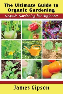 Ghidul suprem pentru grădinăritul organic: Grădinăritul organic pentru începători - The Ultimate Guide to Organic Gardening: Organic Gardening for Beginners
