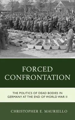 Confruntarea forțată: Politica cadavrelor în Germania la sfârșitul celui de-al Doilea Război Mondial - Forced Confrontation: The Politics of Dead Bodies in Germany at the End of World War II