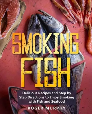 Afumarea peștelui: Rețete delicioase și instrucțiuni pas cu pas pentru a vă bucura de fumatul cu pește și fructe de mare - Smoking Fish: Delicious Recipes and Step by Step Directions to Enjoy Smoking with Fish and Seafood