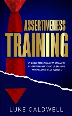 Training de asertivitate: 10 pași simpli Cum să devii un lider asertiv, să te ridici, să vorbești și să preiei controlul asupra vieții tale - Assertiveness Training: 10 Simple Steps How to Become an Assertive Leader, Stand Up, speak up, and Take Control of Your Life