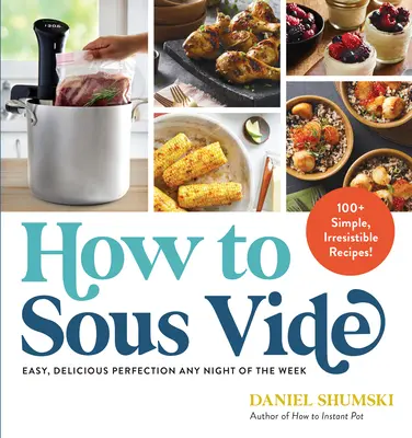 How to Sous Vide: Easy, Delicious Perfection Any Night of the Week: 100+ rețete simple și irezistibile - How to Sous Vide: Easy, Delicious Perfection Any Night of the Week: 100+ Simple, Irresistible Recipes