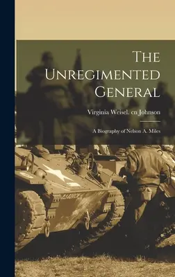 The Unregimented General; o biografie a lui Nelson A. Miles - The Unregimented General; a Biography of Nelson A. Miles