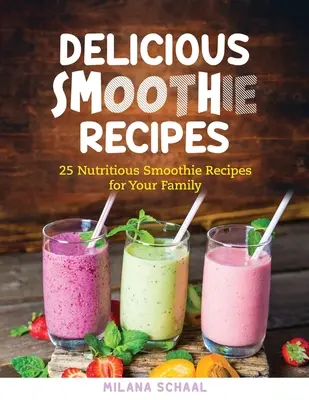 Rețete delicioase de smoothie: 25 de rețete nutritive de smoothie pentru familia ta - Delicious Smoothie Recipes: 25 Nutritious Smoothie Recipes for Your Family