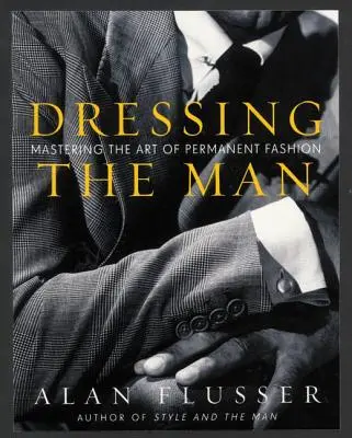 Dressing the Man (Îmbrăcarea bărbatului): Stăpânirea artei modei permanente - Dressing the Man: Mastering the Art of Permanent Fashion