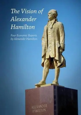 Viziunea lui Alexander Hamilton: Patru rapoarte economice de Alexander Hamilton - The Vision of Alexander Hamilton: Four Economic Reports by Alexander Hamilton