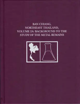 Ban Chiang, nord-estul Thailandei, volumul 2a: Context pentru studiul resturilor metalice - Ban Chiang, Northeast Thailand, Volume 2a: Background to the Study of the Metal Remains