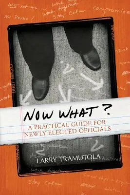 Now What? A Practical Guide for Newly Elected Officials - Now What?: A Practical Guide for Newly Elected Officials