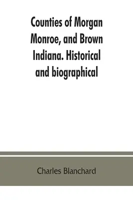 Comitatele Morgan, Monroe și Brown, Indiana. Istoric și biografic - Counties of Morgan, Monroe, and Brown, Indiana. Historical and biographical