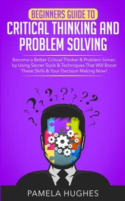 Ghidul începătorului pentru gândirea critică și rezolvarea problemelor: Become a Better Critical Thinker & Problem Solver, by Using Secret Tools & Techniques That W - Beginners Guide to Critical Thinking and Problem Solving: Become a Better Critical Thinker & Problem Solver, by Using Secret Tools & Techniques That W