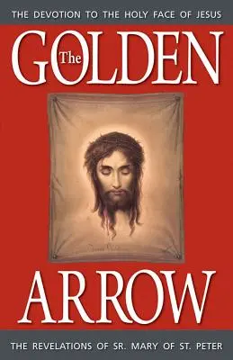 Săgeata de aur: Revelațiile sorei Maria a Sfântului Petru (The Revelations of Sr. Mary of St. Peter) - The Golden Arrow: The Revelations of Sr. Mary of St. Peter