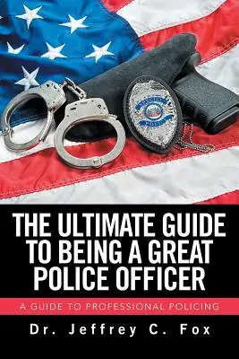 Ghidul suprem pentru a fi un mare ofițer de poliție: A Guide to Professional Policing - The Ultimate Guide to Being a Great Police Officer: A Guide to Professional Policing