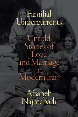 Familial Undercurrents: Untold Stories of Love and Marriage in Modern Iran (Povești nespuse despre dragoste și căsătorie în Iranul modern) - Familial Undercurrents: Untold Stories of Love and Marriage in Modern Iran
