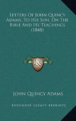 Scrisorile lui John Quincy Adams către fiul său, despre Biblie și învățăturile sale (1848) - Letters Of John Quincy Adams, To His Son, On The Bible And Its Teachings (1848)