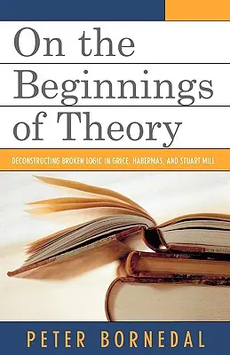 Despre începuturile teoriei: Deconstrucția logicii rupte în Grice, Habermas și Stuart Mill - On the Beginnings of Theory: Deconstructing Broken Logic in Grice, Habermas, and Stuart Mill