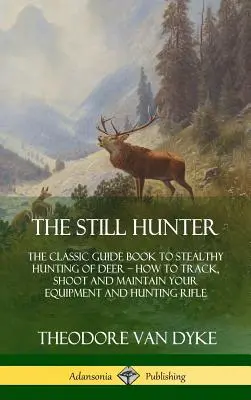 The Still Hunter (Vânătorul nemișcat): The Classic Guide Book to Stealthy Hunting of Deer; How to Track, Shoot and Maintain Your Equipment and Hunting Rifle - The Still Hunter: The Classic Guide Book to Stealthy Hunting of Deer; How to Track, Shoot and Maintain Your Equipment and Hunting Rifle