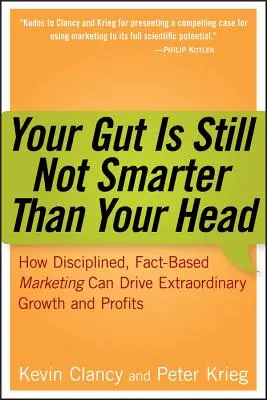 Your Gut Is Still Not Smarter Than Your Head: How Disciplined, Fact-Based Marketing Can Drive Extraordinary Growth and Profits