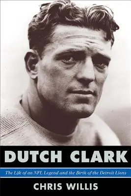 Dutch Clark: Viața unei legende a NFL și nașterea echipei Detroit Lions - Dutch Clark: The Life of an NFL Legend and the Birth of the Detroit Lions