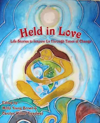 Ținută în iubire: Povești de viață pentru a ne inspira în vremuri de schimbare - Held in Love: Life Stories to Inspire Us Through Times of Change