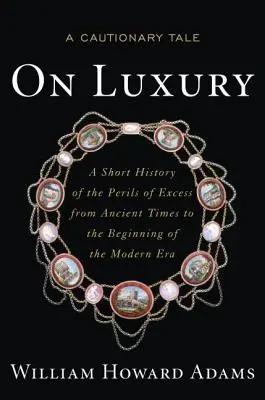 On Luxury: A Cautionary Tale: O scurtă istorie a pericolelor excesului din cele mai vechi timpuri până la începutul erei moderne - On Luxury: A Cautionary Tale: A Short History of the Perils of Excess from Ancient Times to the Beginning of the Modern Era
