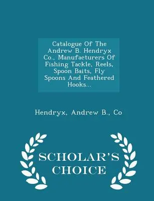 Catalogul Andrew B. Hendryx Co., Producători de echipamente de pescuit, bobine, momeli pentru linguri, linguri pentru muște și cârlige cu pene... - Scholar's Choice Edit - Catalogue of the Andrew B. Hendryx Co., Manufacturers of Fishing Tackle, Reels, Spoon Baits, Fly Spoons and Feathered Hooks... - Scholar's Choice Edit
