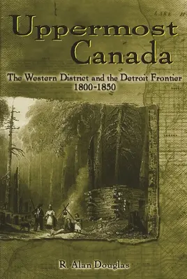 Uppermost Canada: Districtul de Vest și Frontiera Detroit, 1800-1850 - Uppermost Canada: The Western District and the Detroit Frontier, 1800-1850