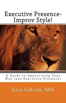 Prezență executivă - Stilul Improv! Un ghid de improvizație pentru o prezență executivă! - Executive Presence- Improv Style!: A Guide to Improvising Your Way into Executive Presence!
