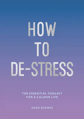 Cum să te detensionezi - Setul de instrumente esențiale pentru o viață mai calmă - How to De-Stress - The Essential Toolkit for a Calmer Life