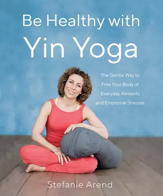 Fii sănătos cu Yin Yoga: Calea blândă de a-ți elibera corpul de bolile cotidiene și de stresul emoțional - Be Healthy with Yin Yoga: The Gentle Way to Free Your Body of Everyday Ailments and Emotional Stresses