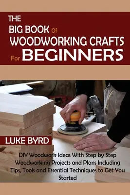 The Big Book of Woodworking Crafts for Beginners: Idei de tâmplărie DIY cu proiecte și planuri de tâmplărie pas cu pas, inclusiv sfaturi, unelte și esențe - The Big Book of Woodworking Crafts for Beginners: DIY Woodwork Ideas With Step by Step Woodworking Projects and Plans Including Tips, Tools and Essent