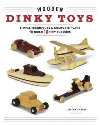 Jucării Dinky din lemn: Tehnici simple și planuri complete pentru a construi 18 clasice minuscule - Wooden Dinky Toys: Simple Techniques & Complete Plans to Build 18 Tiny Classics