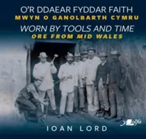 O'r Ddaear Fyddar Faith / Uzată de unelte și de timp - Mwyn o Ganolbarth Cymru / Minereuri din Țara Galilor Centrală - O'r Ddaear Fyddar Faith / Worn by Tools and Time - Mwyn o Ganolbarth Cymru / Ore from Mid Wales