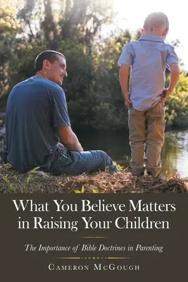Ceea ce crezi contează în creșterea copiilor tăi: Importanța doctrinelor biblice în parenting - What You Believe Matters in Raising Your Children: The Importance of Bible Doctrines in Parenting