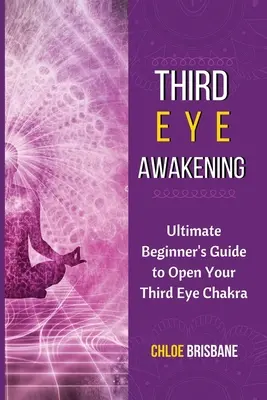 Trezirea ochiului al treilea: Ghidul final al începătorului pentru a-ți deschide chakra celui de-al treilea ochi - Third Eye Awakening: Ultimate Beginner's Guide to Open Your Third Eye Chakra