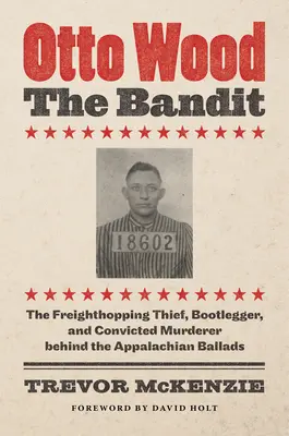 Otto Wood, Banditul: Hoțul, contrabandistul și ucigașul condamnat din spatele baladelor Appalachian - Otto Wood, the Bandit: The Freighthopping Thief, Bootlegger, and Convicted Murderer Behind the Appalachian Ballads