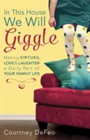 În această casă, vom râde: Făcând din virtuți, iubire și râs o parte zilnică a vieții tale de familie - In This House, We Will Giggle: Making Virtues, Love, & Laughter a Daily Part of Your Family Life