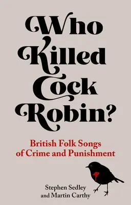 Who Killed Cock Robin?: Cântece populare britanice despre crimă și pedeapsă - Who Killed Cock Robin?: British Folk Songs of Crime and Punishment