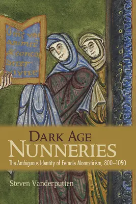 Nunți în epoca întunecată: Identitatea ambiguă a monahismului feminin, 800-1050 - Dark Age Nunneries: The Ambiguous Identity of Female Monasticism, 800-1050
