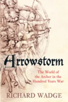 Arrowstorm: Lumea arcașilor în Războiul de O Sută de Ani (The World of the Archer in the Hundred Years War) - Arrowstorm: The World of the Archer in the Hundred Years War