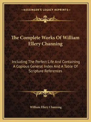 Operele complete ale lui William Ellery Channing: Inclusiv Viața perfectă și conținând un indice general copios și un tabel de referințe biblice - The Complete Works of William Ellery Channing: Including the Perfect Life and Containing a Copious General Index and a Table of Scripture References