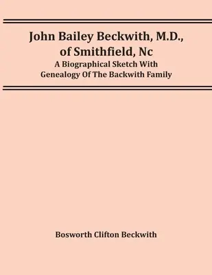 John Bailey Beckwith, M.D., din Smithfield, Nc: O schiță biografică cu genealogia familiei Backwith - John Bailey Beckwith, M.D., Of Smithfield, Nc: A Biographical Sketch With Genealogy Of The Backwith Family