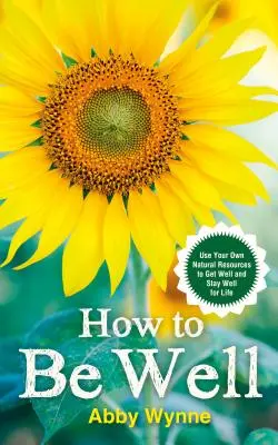 Cum să te faci bine - Folosește-ți propriile resurse naturale pentru a te face bine și a rămâne bine toată viața - How to Be Well - Use Your Own Natural Resources to Get Well and Stay Well for Life