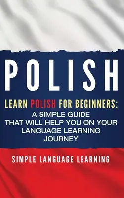 Poloneză: Învață poloneza pentru începători: Un ghid simplu care vă va ajuta în călătoria dumneavoastră de învățare a limbii - Polish: Learn Polish for Beginners: A Simple Guide that Will Help You on Your Language Learning Journey