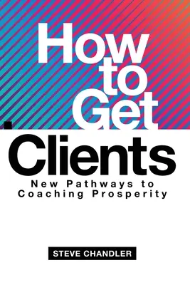Cum să obții clienți: Noi căi către prosperitatea în coaching - How to Get Clients: New Pathways to Coaching Prosperity