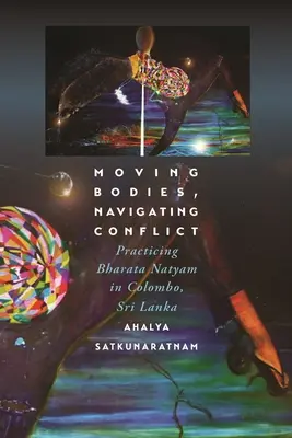 Moving Bodies, Navigating Conflict: Practicarea Bharata Natyam în Colombo, Sri Lanka - Moving Bodies, Navigating Conflict: Practicing Bharata Natyam in Colombo, Sri Lanka