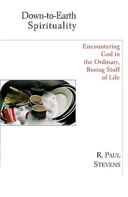 Spiritualitate cu picioarele pe pământ: Întâlnirea cu Dumnezeu în lucrurile plictisitoare de zi cu zi ale vieții - Down-To-Earth Spirituality: Encountering God in the Everyday Boring Stuff of Life