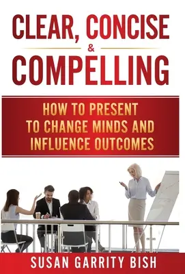 Clar, concis și convingător: Cum să prezinți pentru a schimba mințile și a influența rezultatele - Clear, Concise & Compelling: How to Present to Change Minds and Influence Outcomes