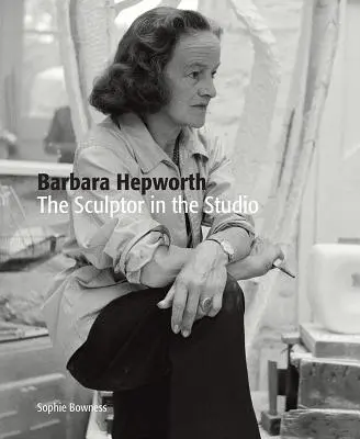 Barbara Hepworth: Sculptorul în atelier - Barbara Hepworth: The Sculptor in the Studio