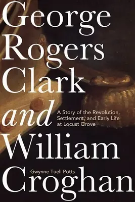George Rogers Clark și William Croghan: O poveste despre revoluție, colonizare și viața timpurie la Locust Grove - George Rogers Clark and William Croghan: A Story of the Revolution, Settlement, and Early Life at Locust Grove